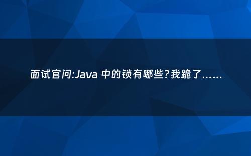 面试官问:Java 中的锁有哪些?我跪了……