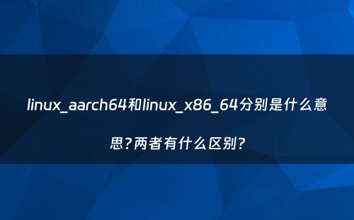 linux_aarch64和linux_x86_64分别是什么意思?两者有什么区别?
