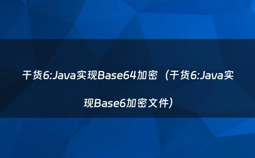 干货6:Java实现Base64加密（干货6:Java实现Base6加密文件）
