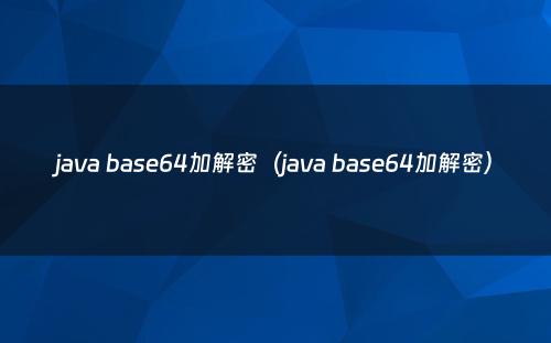 java base64加解密（java base64加解密）