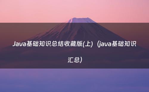 Java基础知识总结收藏版(上)（java基础知识汇总）