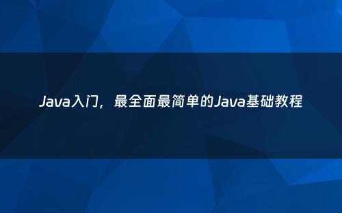 Java入门，最全面最简单的Java基础教程