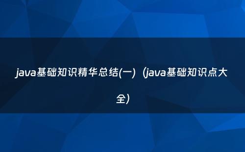 java基础知识精华总结(一)（java基础知识点大全）