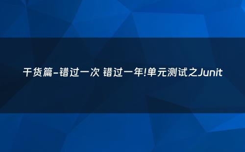 干货篇-错过一次 错过一年!单元测试之Junit