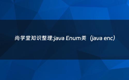 尚学堂知识整理:java Enum类（java enc）