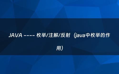 JAVA ---- 枚举/注解/反射（java中枚举的作用）