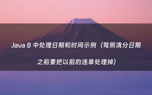 Java 8 中处理日期和时间示例（驾照清分日期之前要把以前的违章处理掉）