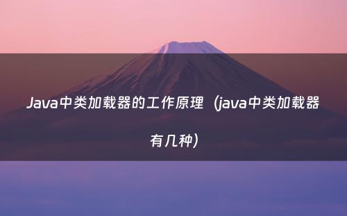Java中类加载器的工作原理（java中类加载器有几种）