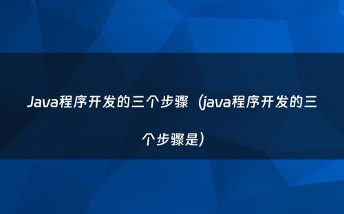 Java程序开发的三个步骤（java程序开发的三个步骤是）
