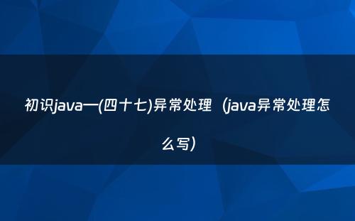 初识java—(四十七)异常处理（java异常处理怎么写）