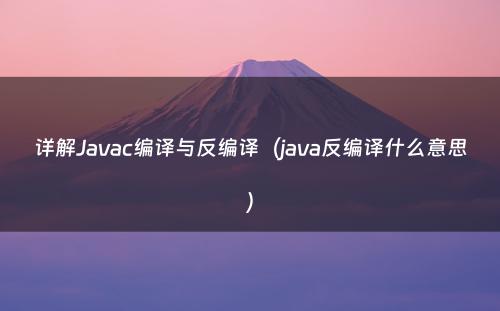 详解Javac编译与反编译（java反编译什么意思）