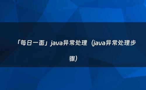 「每日一面」java异常处理（java异常处理步骤）