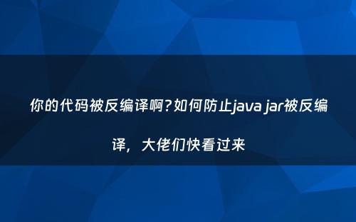 你的代码被反编译啊?如何防止java jar被反编译，大佬们快看过来