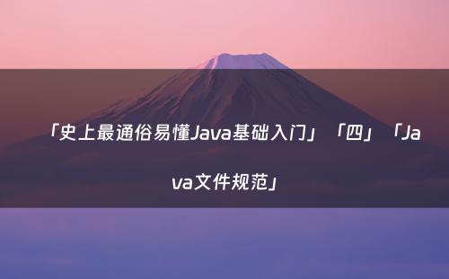 「史上最通俗易懂Java基础入门」「四」「Java文件规范」