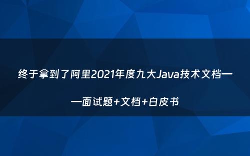 终于拿到了阿里2021年度九大Java技术文档——面试题+文档+白皮书