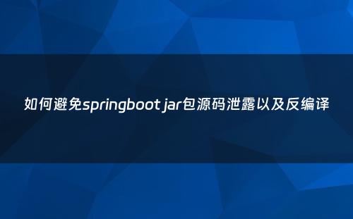 如何避免springboot jar包源码泄露以及反编译