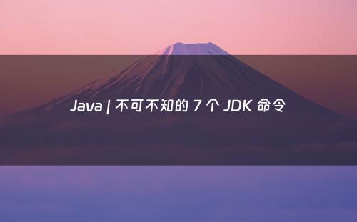 Java | 不可不知的 7 个 JDK 命令