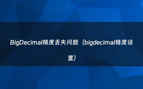 BigDecimal精度丢失问题（bigdecimal精度设置）