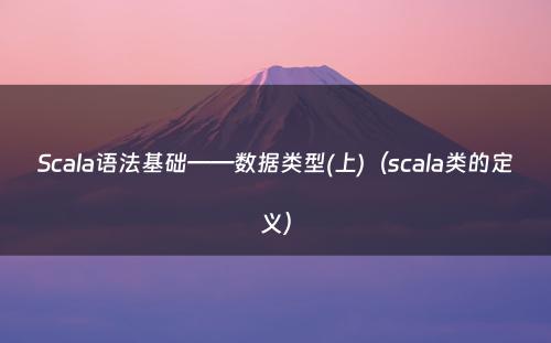 Scala语法基础——数据类型(上)（scala类的定义）