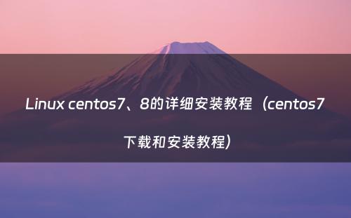Linux centos7、8的详细安装教程（centos7下载和安装教程）