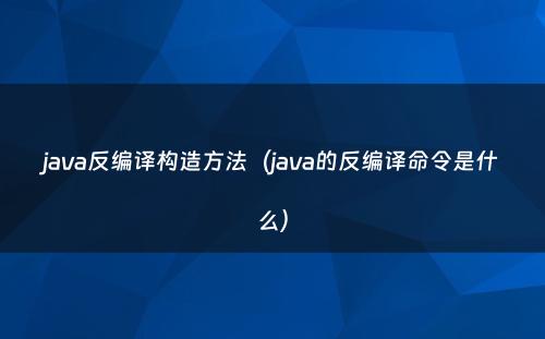 java反编译构造方法（java的反编译命令是什么）