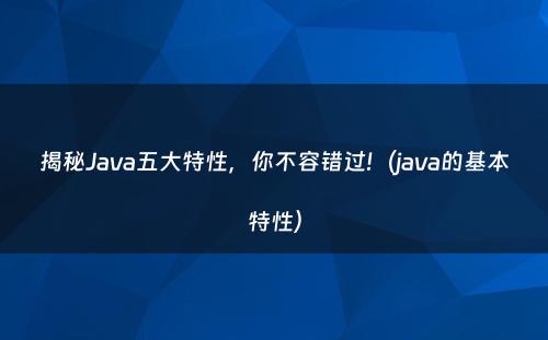 揭秘Java五大特性，你不容错过!（java的基本特性）