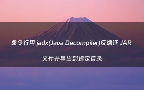 命令行用 jadx(Java Decompiler)反编译 JAR 文件并导出到指定目录