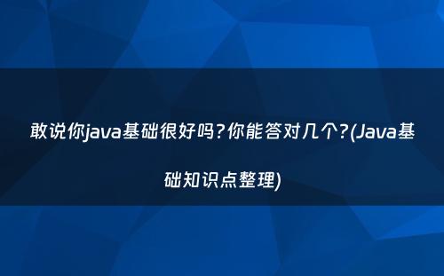 敢说你java基础很好吗?你能答对几个?(Java基础知识点整理)
