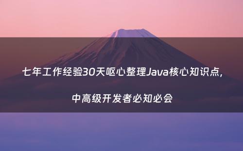 七年工作经验30天呕心整理Java核心知识点，中高级开发者必知必会