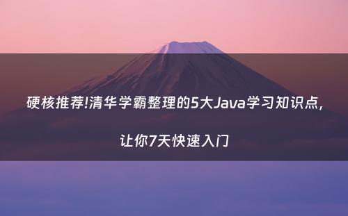 硬核推荐!清华学霸整理的5大Java学习知识点，让你7天快速入门