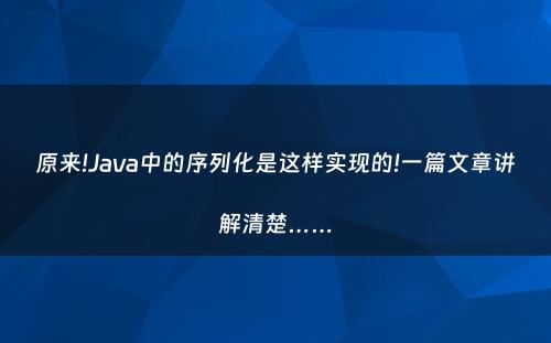 原来!Java中的序列化是这样实现的!一篇文章讲解清楚……