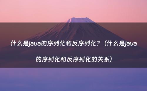 什么是java的序列化和反序列化?（什么是java的序列化和反序列化的关系）