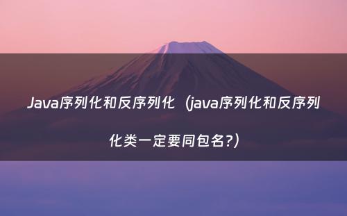 Java序列化和反序列化（java序列化和反序列化类一定要同包名?）