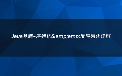 Java基础-序列化&amp;反序列化详解