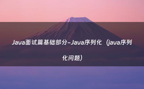 Java面试篇基础部分-Java序列化（java序列化问题）
