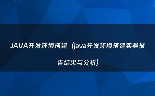 JAVA开发环境搭建（java开发环境搭建实验报告结果与分析）