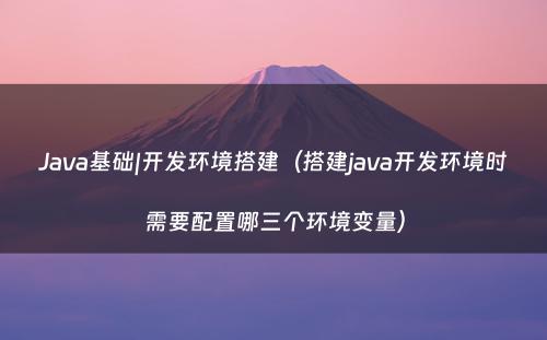 Java基础|开发环境搭建（搭建java开发环境时需要配置哪三个环境变量）