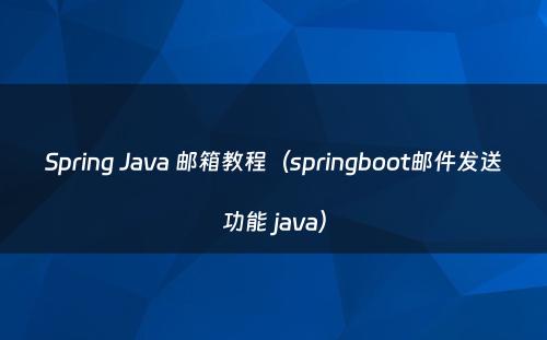 Spring Java 邮箱教程（springboot邮件发送功能 java）