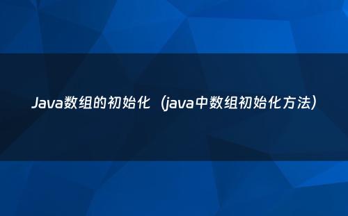 Java数组的初始化（java中数组初始化方法）
