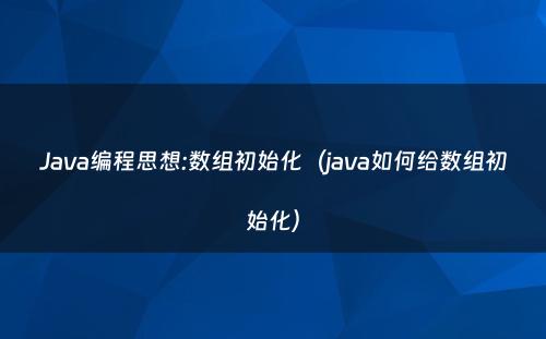Java编程思想:数组初始化（java如何给数组初始化）