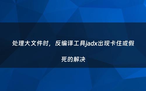 处理大文件时，反编译工具jadx出现卡住或假死的解决
