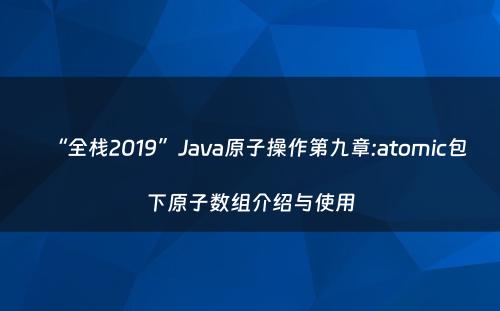 “全栈2019”Java原子操作第九章:atomic包下原子数组介绍与使用
