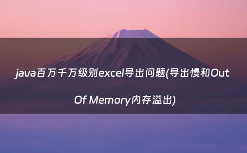 java百万千万级别excel导出问题(导出慢和Out Of Memory内存溢出)