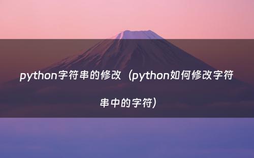 python字符串的修改（python如何修改字符串中的字符）