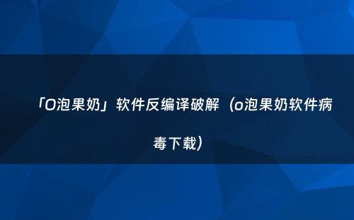 「O泡果奶」软件反编译破解（o泡果奶软件病毒下载）