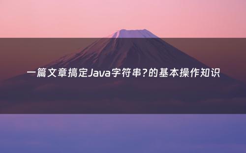 一篇文章搞定Java字符串?的基本操作知识