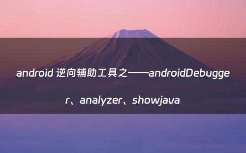 android 逆向辅助工具之——androidDebugger、analyzer、showjava