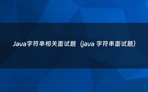Java字符串相关面试题（java 字符串面试题）