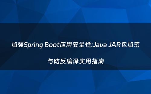 加强Spring Boot应用安全性:Java JAR包加密与防反编译实用指南