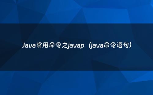 Java常用命令之javap（java命令语句）